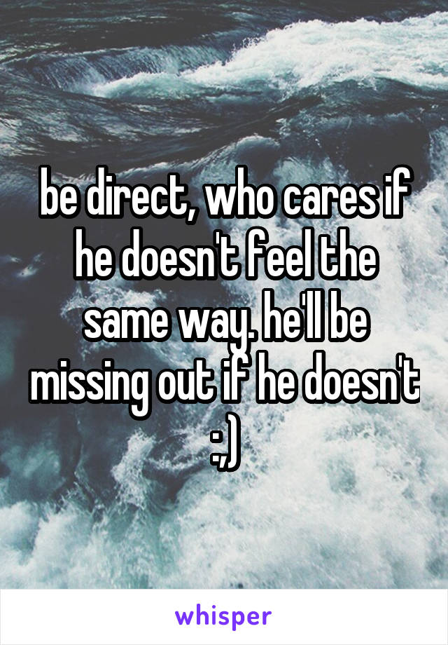 be direct, who cares if he doesn't feel the same way. he'll be missing out if he doesn't :,)