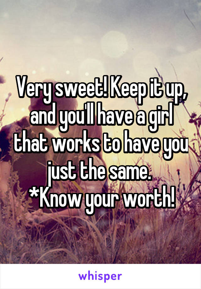 Very sweet! Keep it up, and you'll have a girl that works to have you just the same. 
*Know your worth!