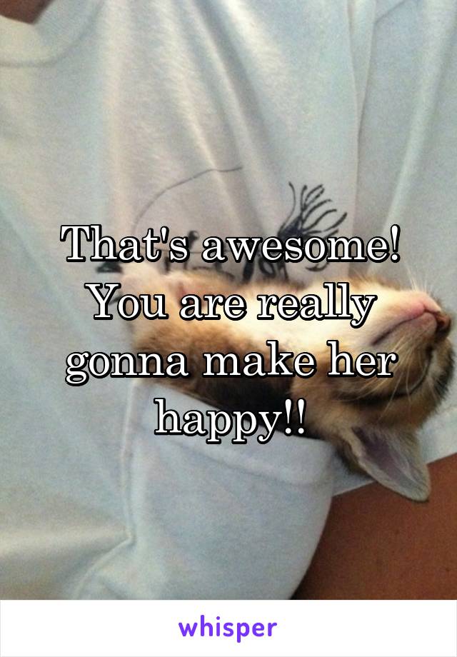 That's awesome! You are really gonna make her happy!!