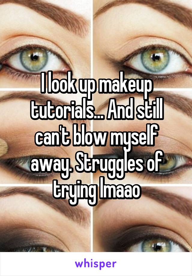 I look up makeup tutorials... And still can't blow myself away. Struggles of trying lmaao