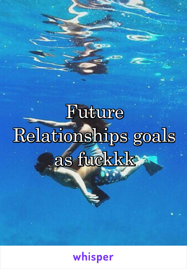 Future Relationships goals as fuckkk