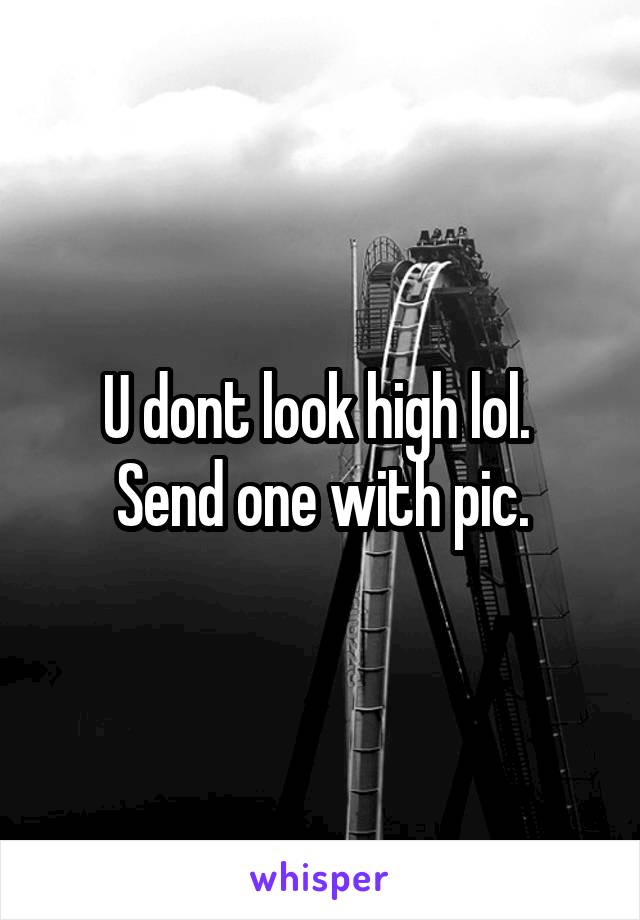 U dont look high lol. 
Send one with pic.