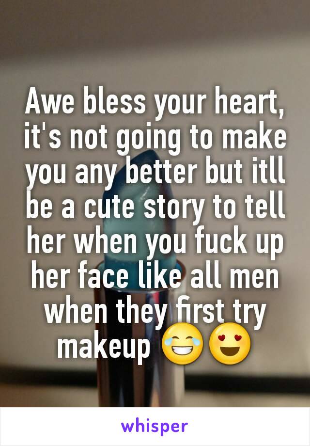 Awe bless your heart, it's not going to make you any better but itll be a cute story to tell her when you fuck up her face like all men when they first try makeup 😂😍