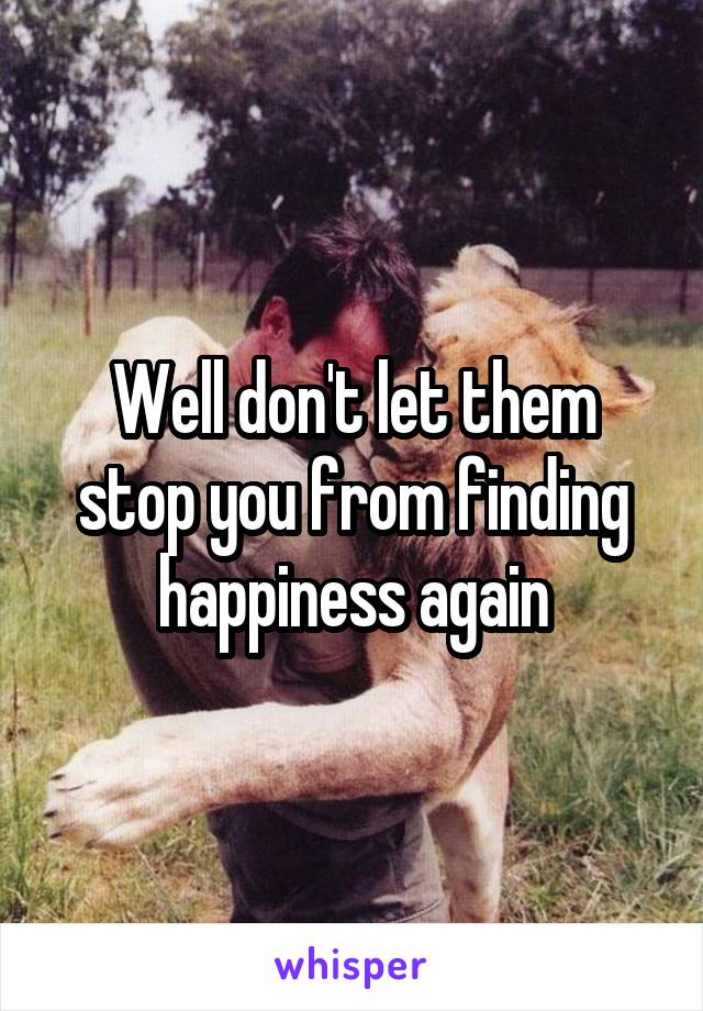Well don't let them stop you from finding happiness again