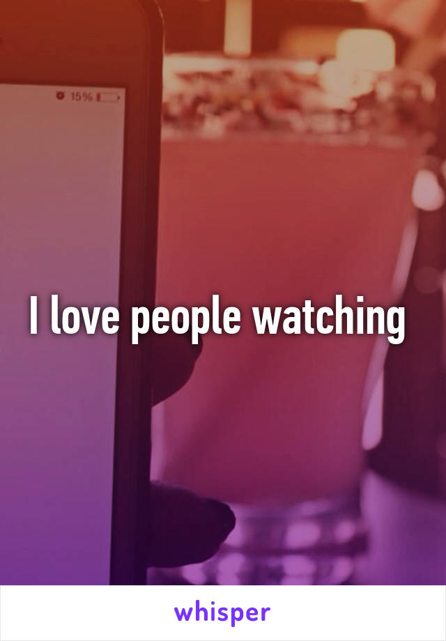 I love people watching 
