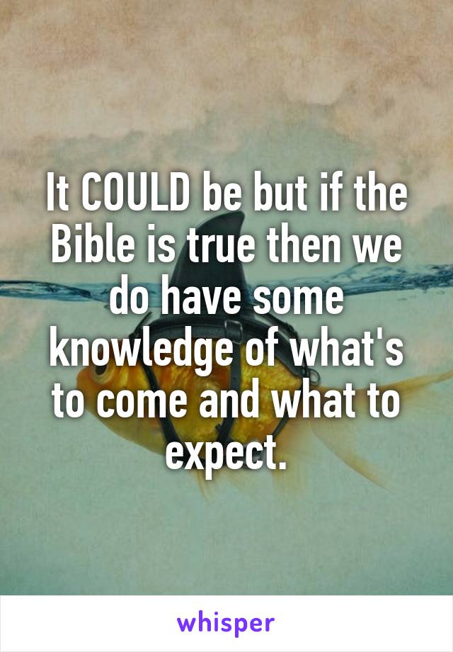 It COULD be but if the Bible is true then we do have some knowledge of what's to come and what to expect.