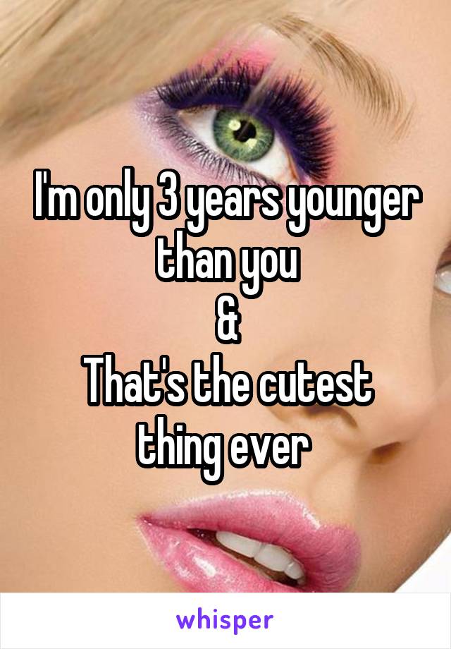 I'm only 3 years younger than you
&
That's the cutest thing ever 