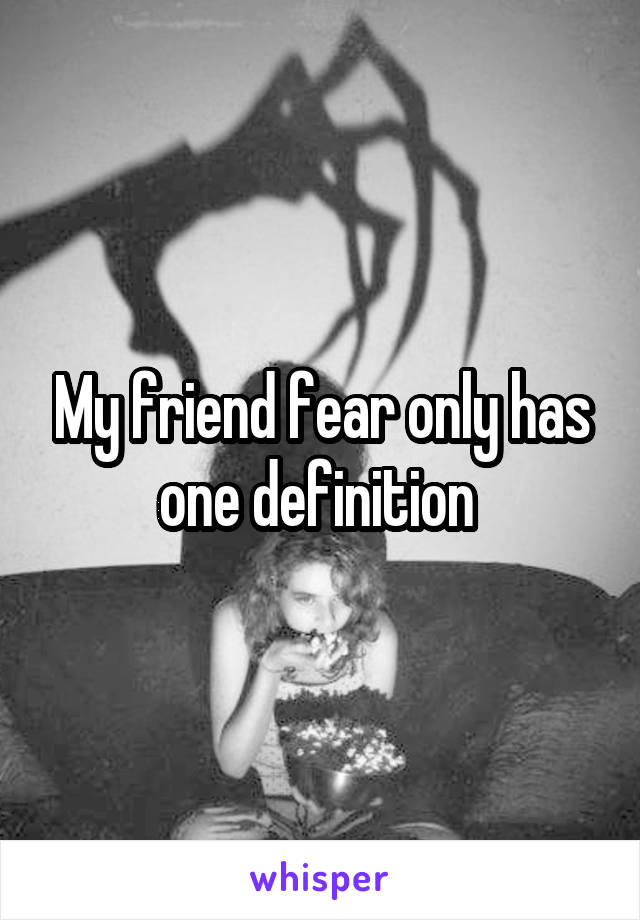 My friend fear only has one definition 