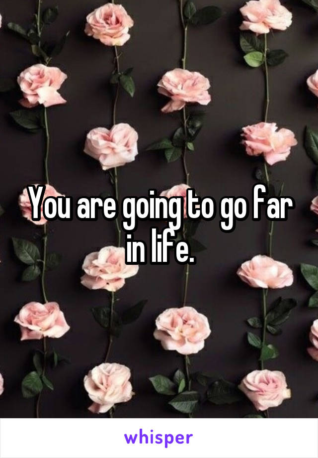 You are going to go far in life.