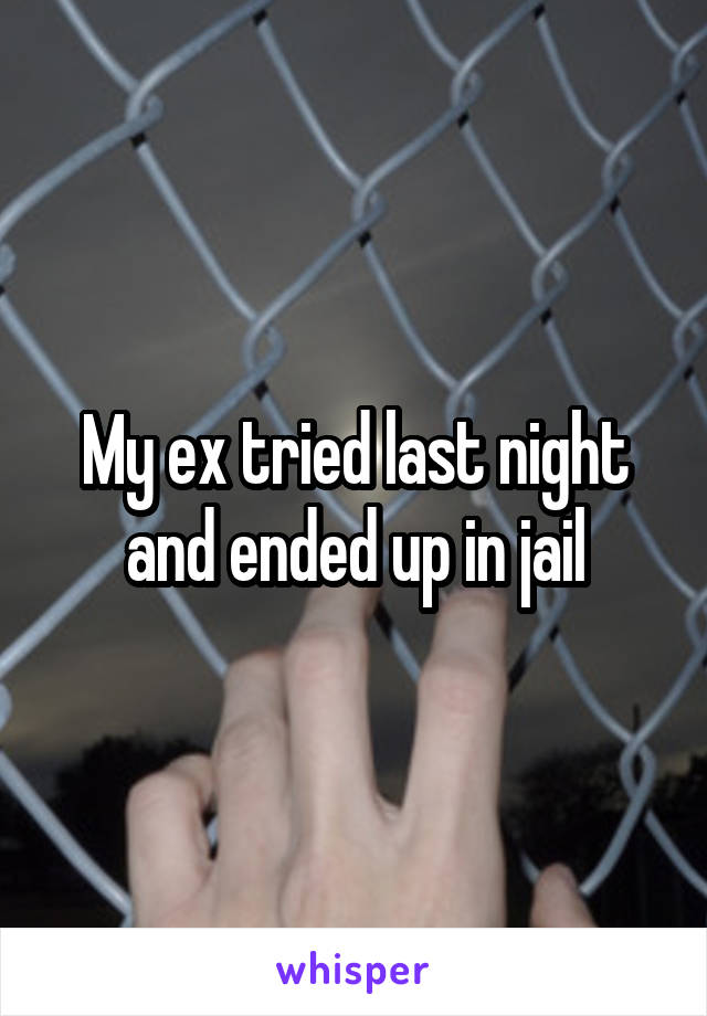 My ex tried last night and ended up in jail