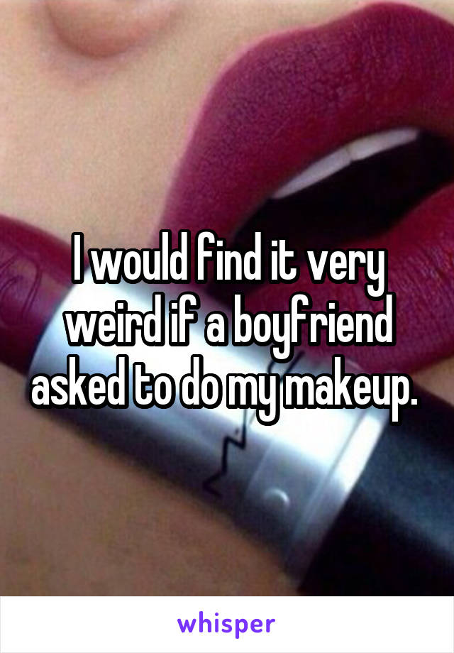 I would find it very weird if a boyfriend asked to do my makeup. 