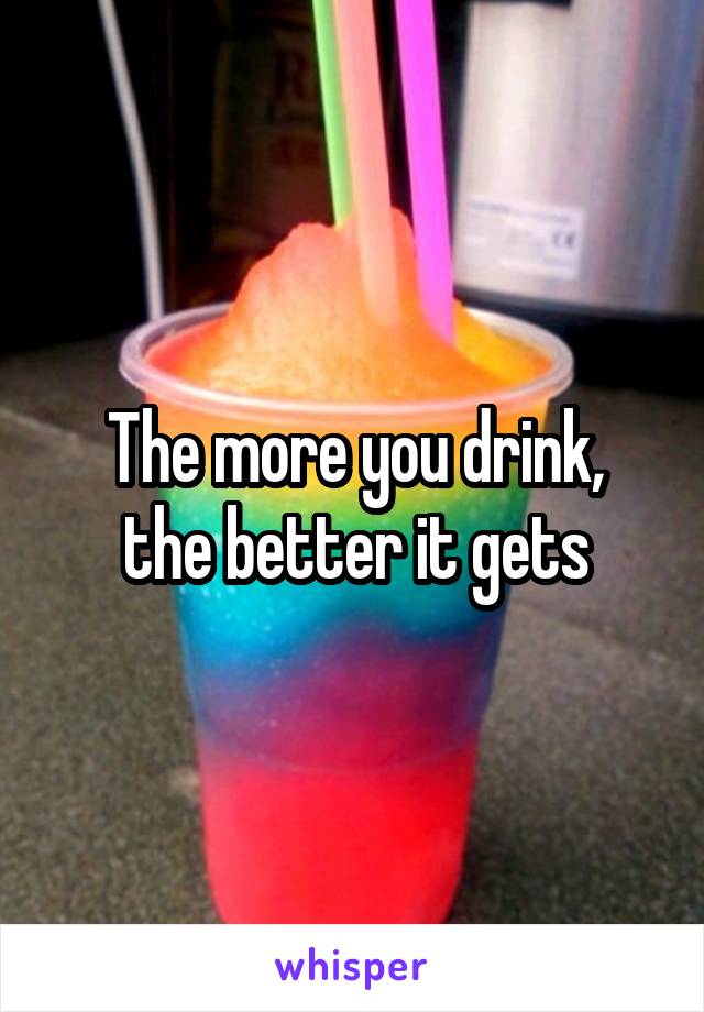 The more you drink,
the better it gets