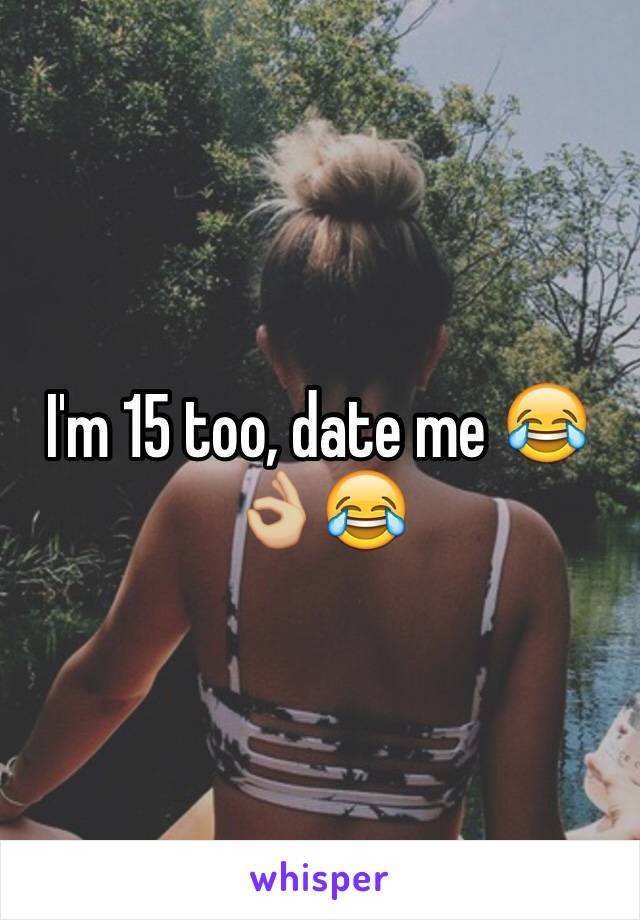 I'm 15 too, date me 😂👌🏼😂