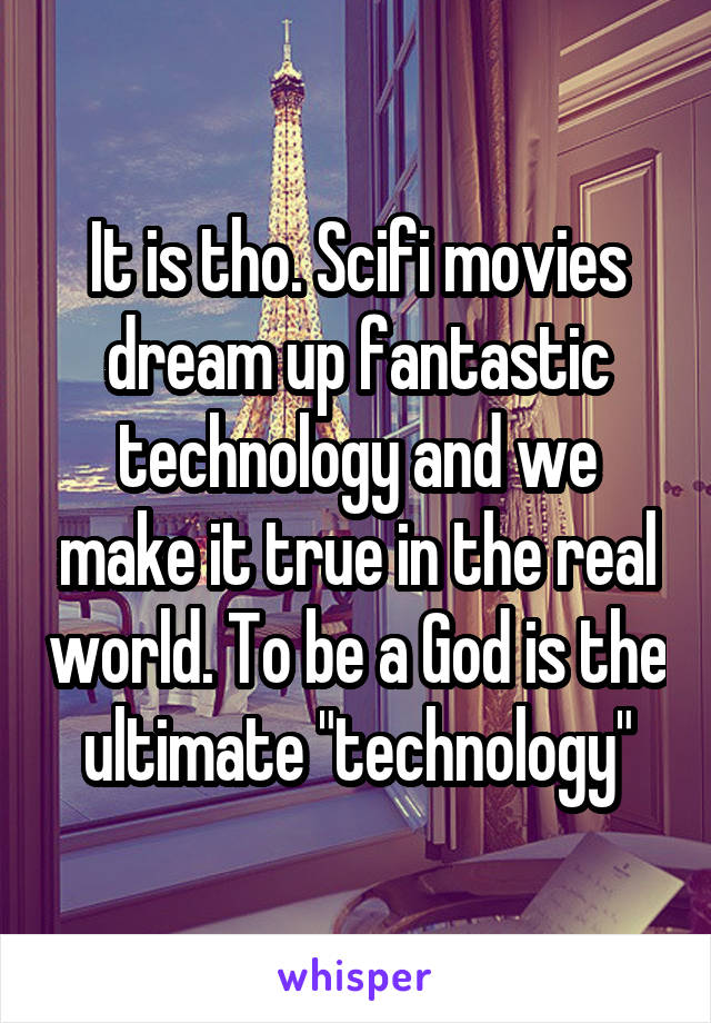 It is tho. Scifi movies dream up fantastic technology and we make it true in the real world. To be a God is the ultimate "technology"