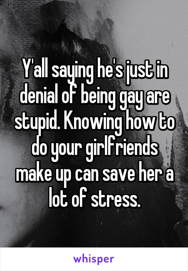 Y'all saying he's just in denial of being gay are stupid. Knowing how to do your girlfriends make up can save her a lot of stress.