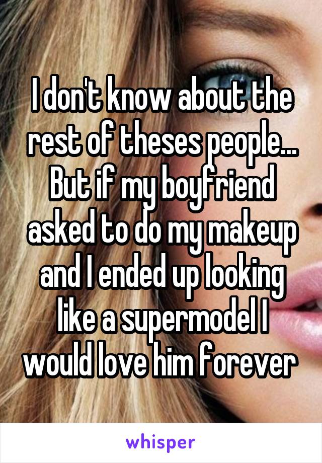 I don't know about the rest of theses people...
But if my boyfriend asked to do my makeup and I ended up looking like a supermodel I would love him forever 