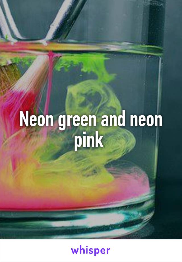 Neon green and neon pink 