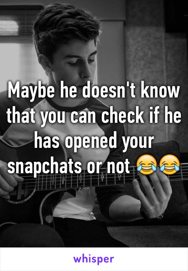 Maybe he doesn't know that you can check if he has opened your snapchats or not 😂😂