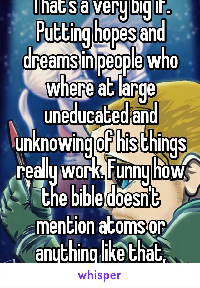 That's a very big if. Putting hopes and dreams in people who where at large uneducated and unknowing of his things really work. Funny how the bible doesn't mention atoms or anything like that, proof