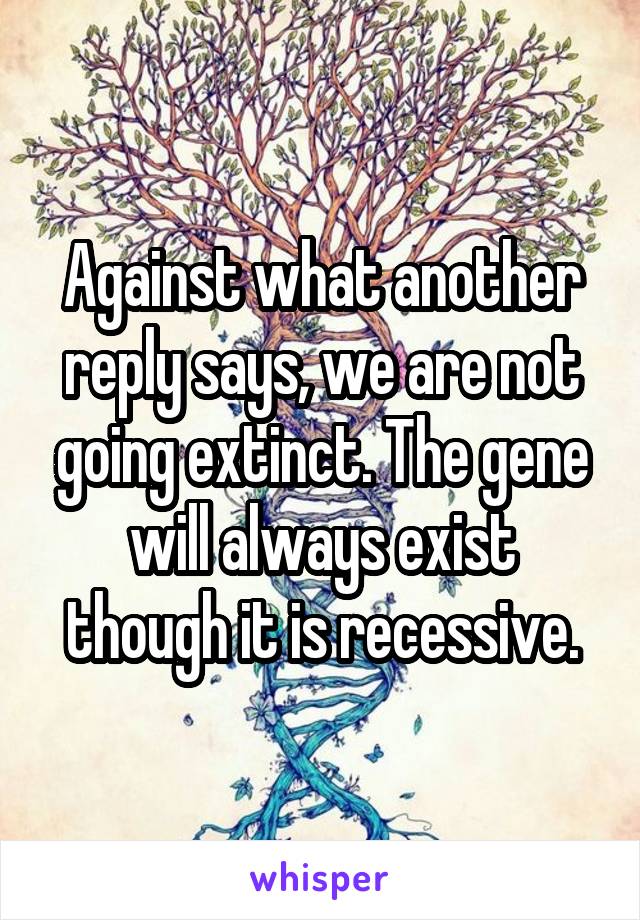 Against what another reply says, we are not going extinct. The gene will always exist though it is recessive.