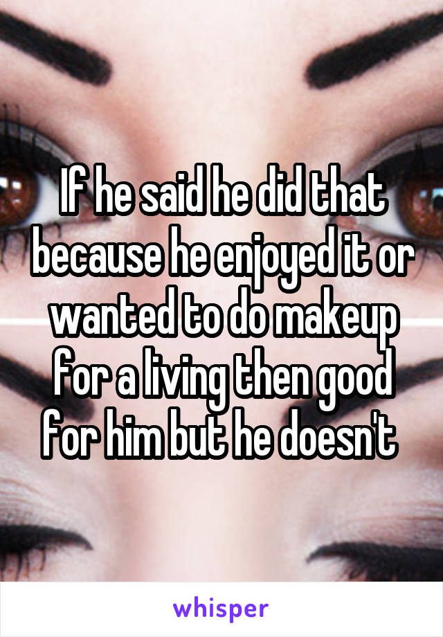 If he said he did that because he enjoyed it or wanted to do makeup for a living then good for him but he doesn't 