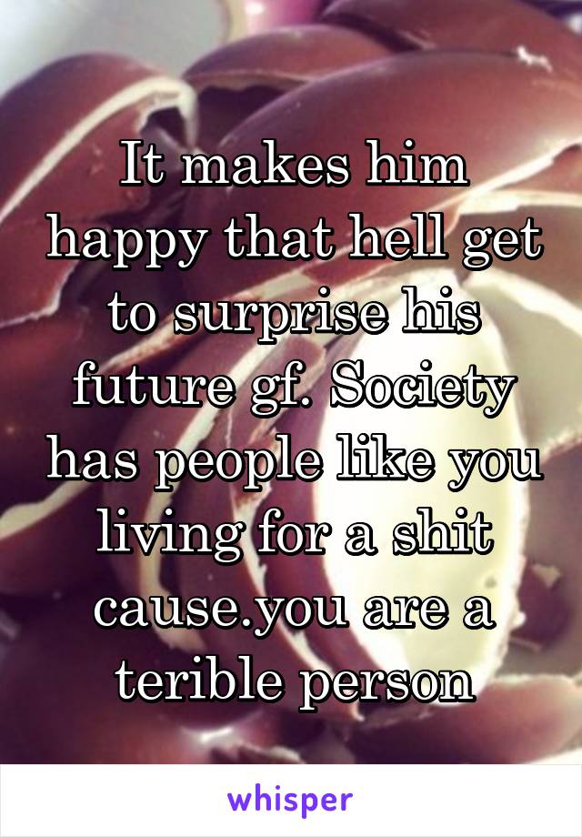 It makes him happy that hell get to surprise his future gf. Society has people like you living for a shit cause.you are a terible person