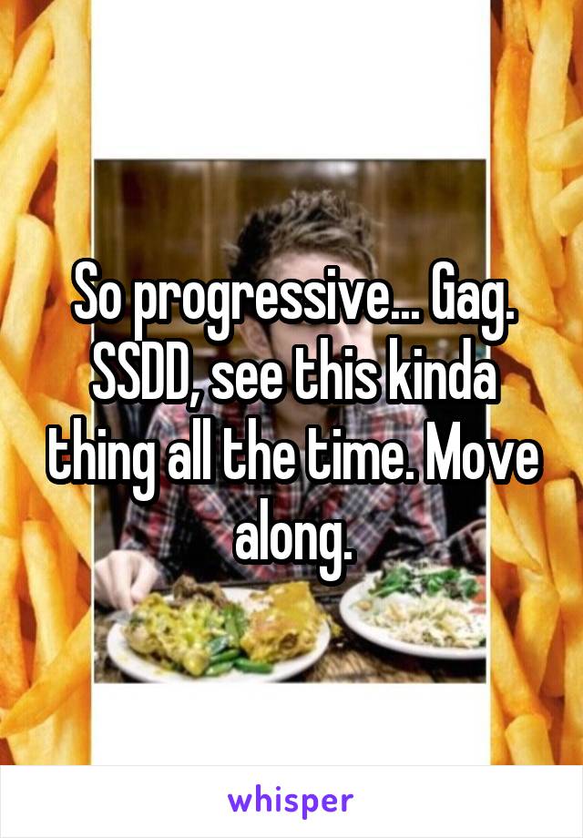 So progressive... Gag. SSDD, see this kinda thing all the time. Move along.