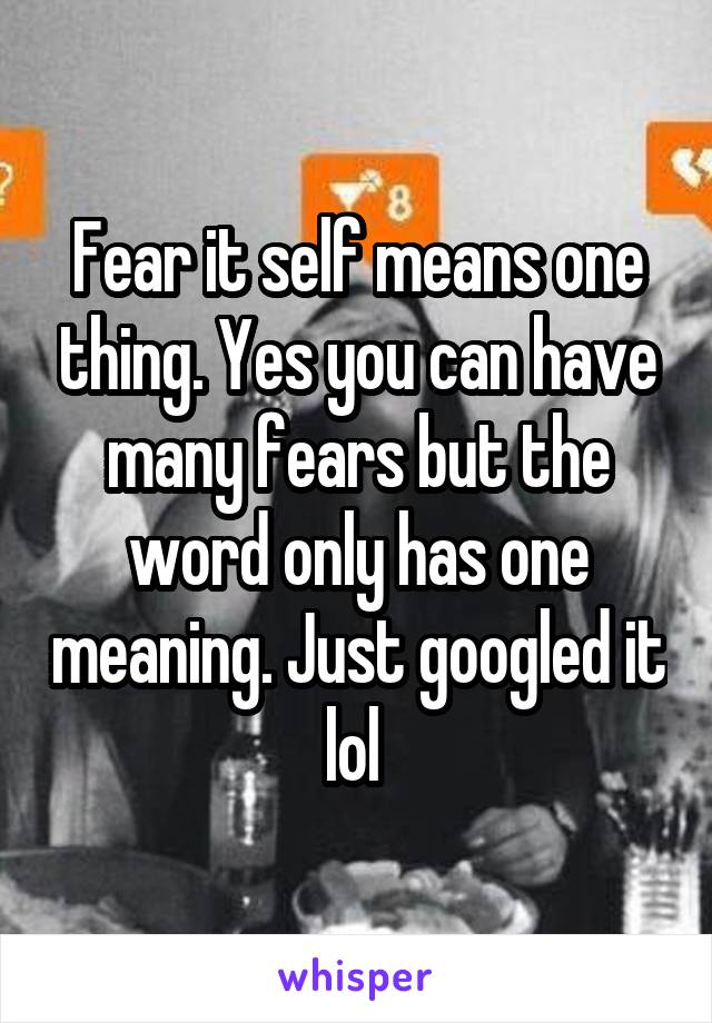 Fear it self means one thing. Yes you can have many fears but the word only has one meaning. Just googled it lol 