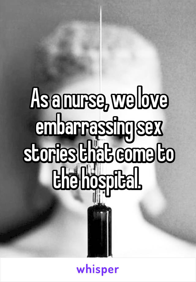 As a nurse, we love embarrassing sex stories that come to the hospital. 