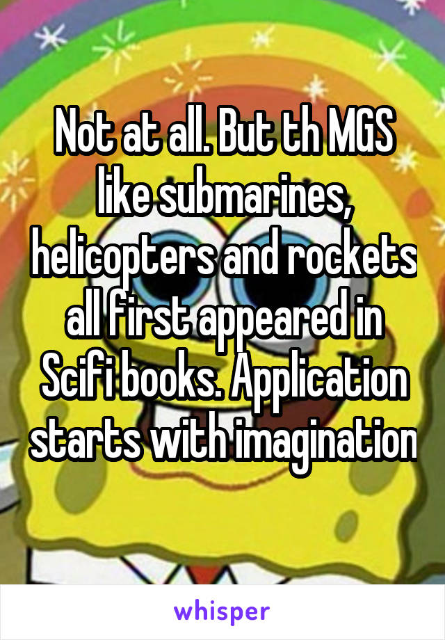 Not at all. But th MGS like submarines, helicopters and rockets all first appeared in Scifi books. Application starts with imagination 