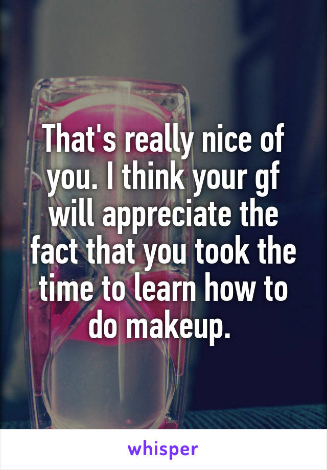 That's really nice of you. I think your gf will appreciate the fact that you took the time to learn how to do makeup. 