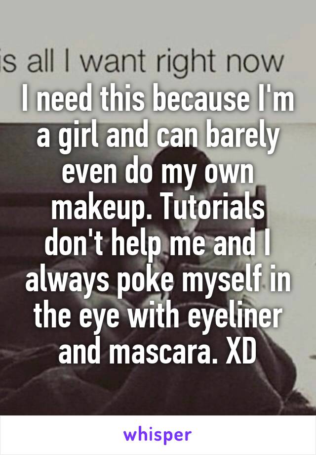 I need this because I'm a girl and can barely even do my own makeup. Tutorials don't help me and I always poke myself in the eye with eyeliner and mascara. XD