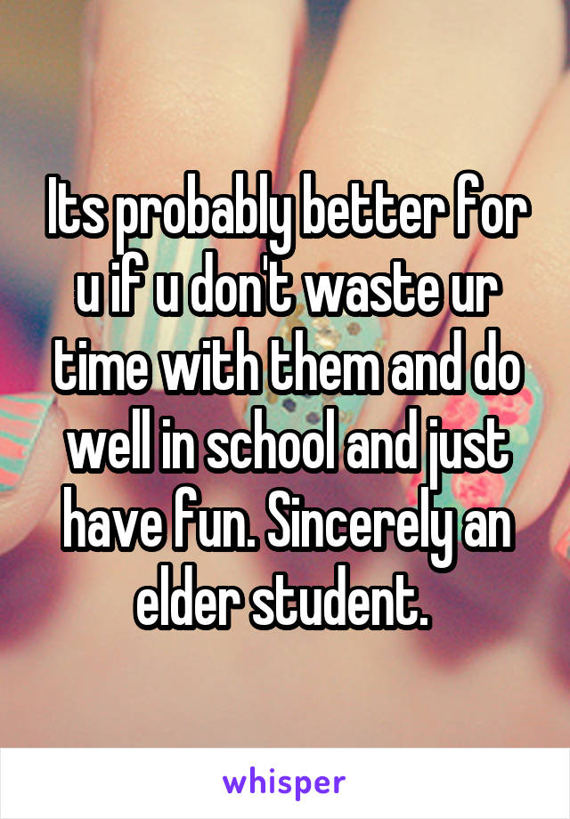 Its probably better for u if u don't waste ur time with them and do well in school and just have fun. Sincerely an elder student. 
