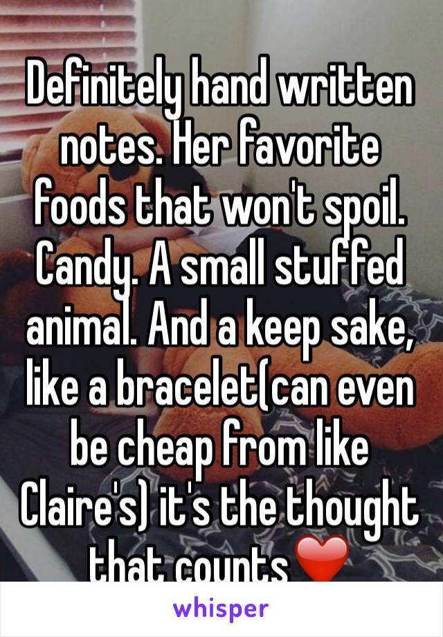 Definitely hand written notes. Her favorite foods that won't spoil. Candy. A small stuffed animal. And a keep sake, like a bracelet(can even be cheap from like Claire's) it's the thought that counts❤️