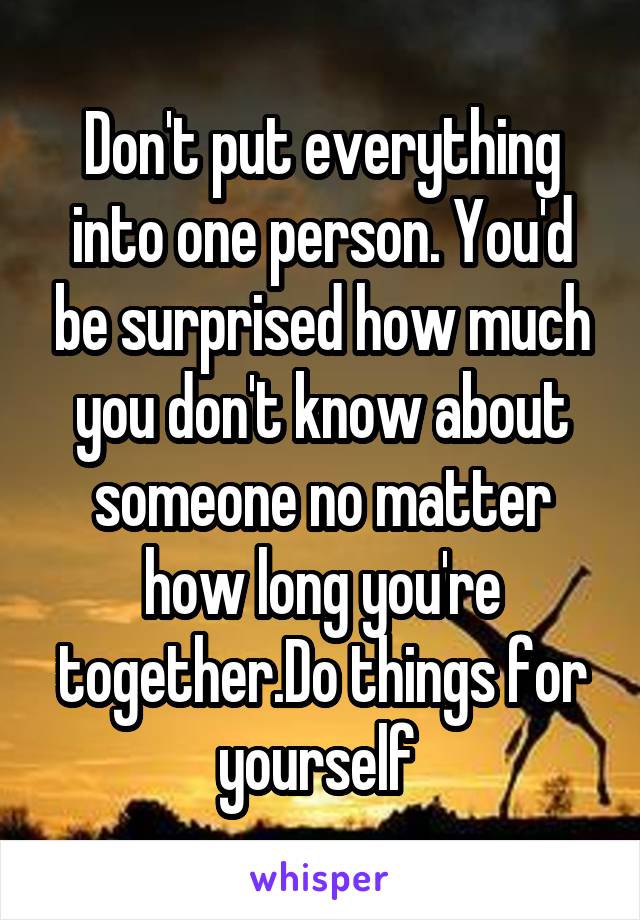 Don't put everything into one person. You'd be surprised how much you don't know about someone no matter how long you're together.Do things for yourself 