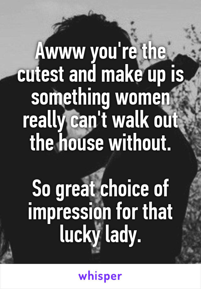 Awww you're the cutest and make up is something women really can't walk out the house without.

So great choice of impression for that lucky lady.