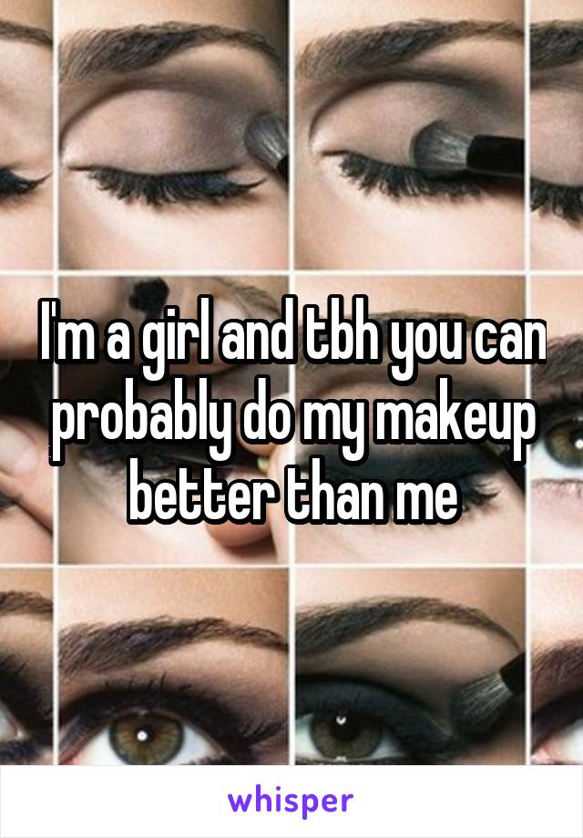 I'm a girl and tbh you can probably do my makeup better than me