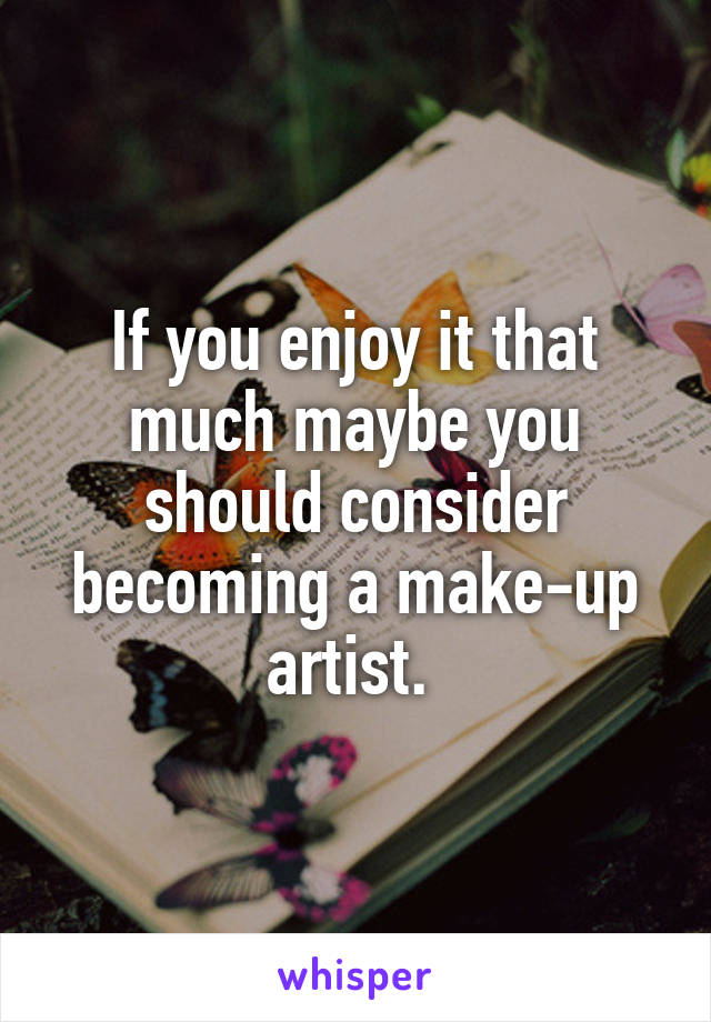 If you enjoy it that much maybe you should consider becoming a make-up artist. 