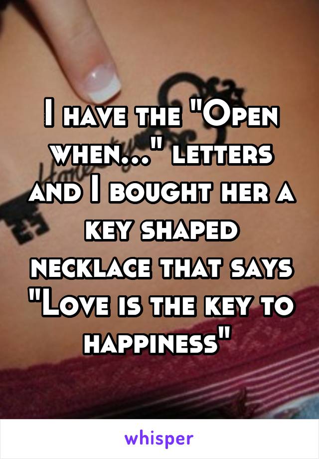 I have the "Open when…" letters and I bought her a key shaped necklace that says "Love is the key to happiness" 