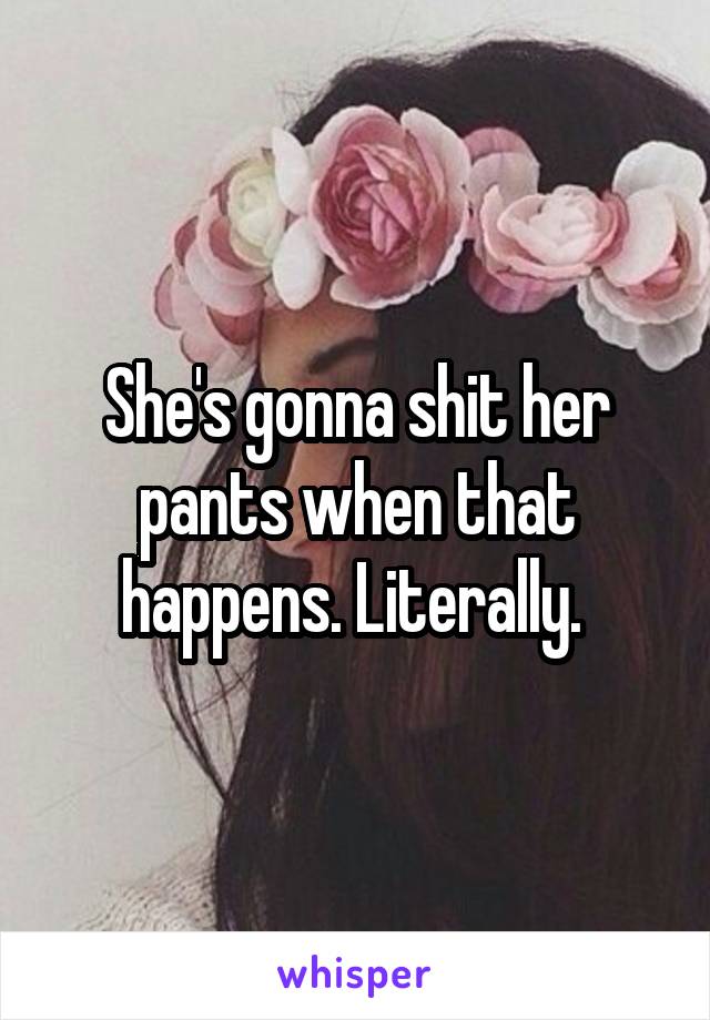 She's gonna shit her pants when that happens. Literally. 