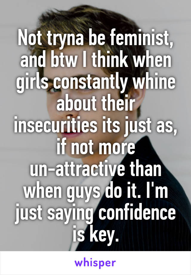 Not tryna be feminist, and btw I think when girls constantly whine about their insecurities its just as, if not more un-attractive than when guys do it. I'm just saying confidence is key.