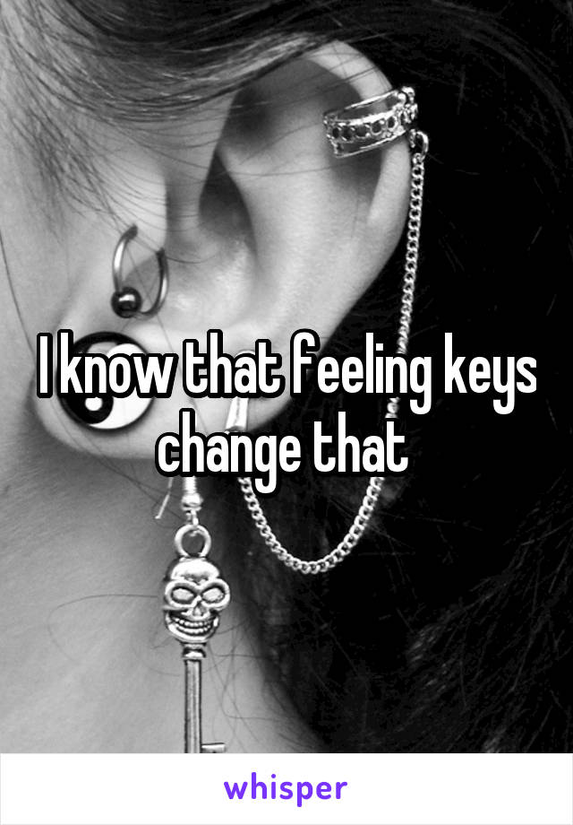 I know that feeling keys change that 
