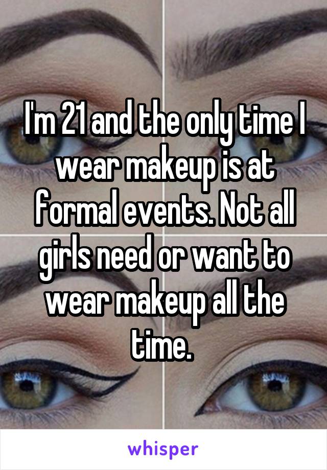 I'm 21 and the only time I wear makeup is at formal events. Not all girls need or want to wear makeup all the time. 