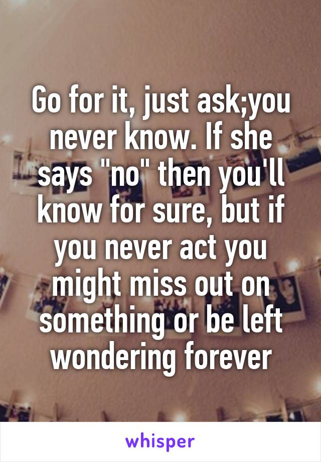 Go for it, just ask;you never know. If she says "no" then you'll know for sure, but if you never act you might miss out on something or be left wondering forever