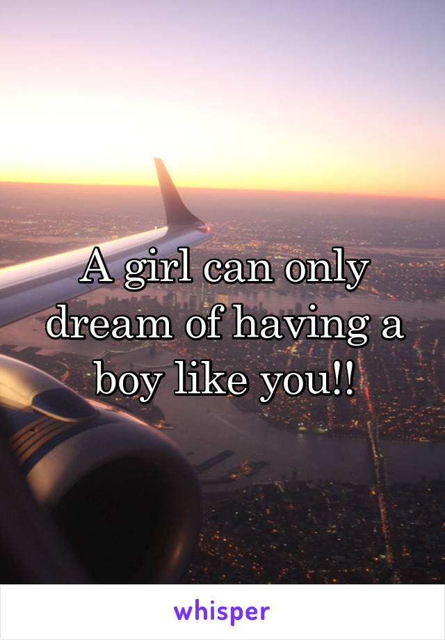 A girl can only dream of having a boy like you!!