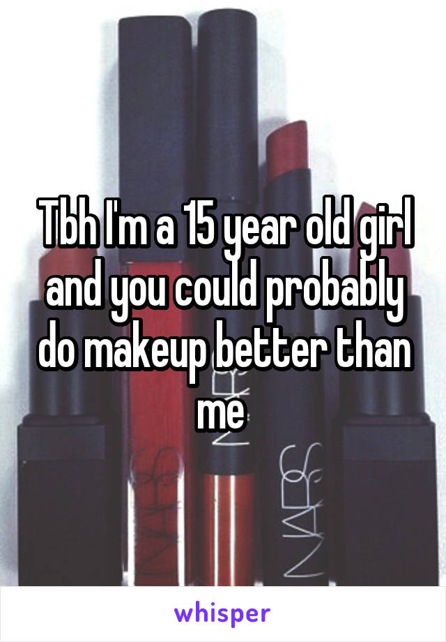 Tbh I'm a 15 year old girl and you could probably do makeup better than me 