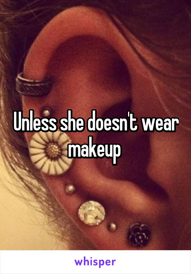 Unless she doesn't wear makeup 