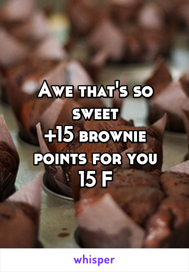 Awe that's so sweet
+15 brownie points for you
15 F