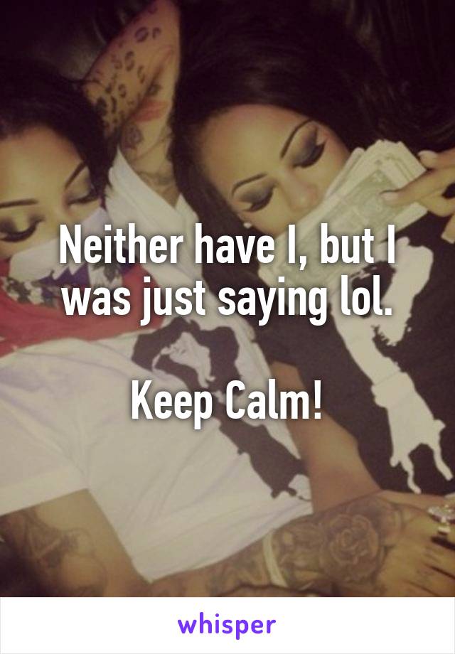 Neither have I, but I was just saying lol.

Keep Calm!