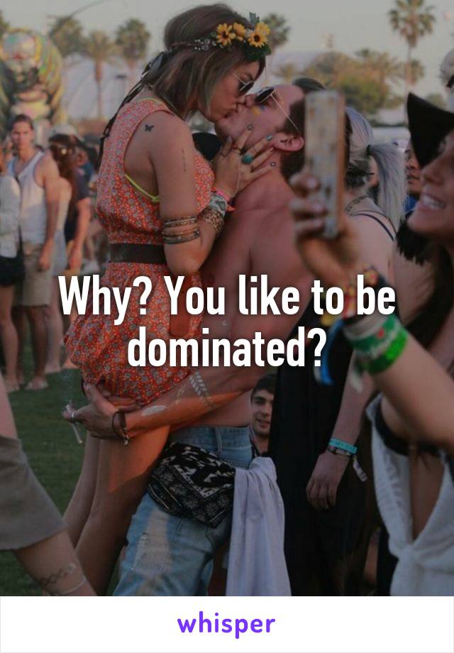 Why? You like to be dominated?